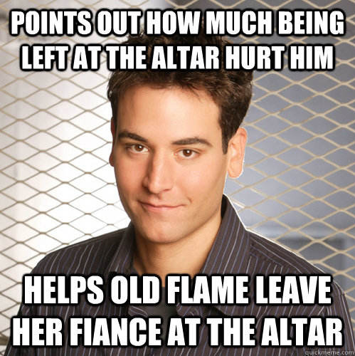 Points out how much being left at the altar hurt him helps old flame leave her fiance at the altar  Scumbag Ted Mosby