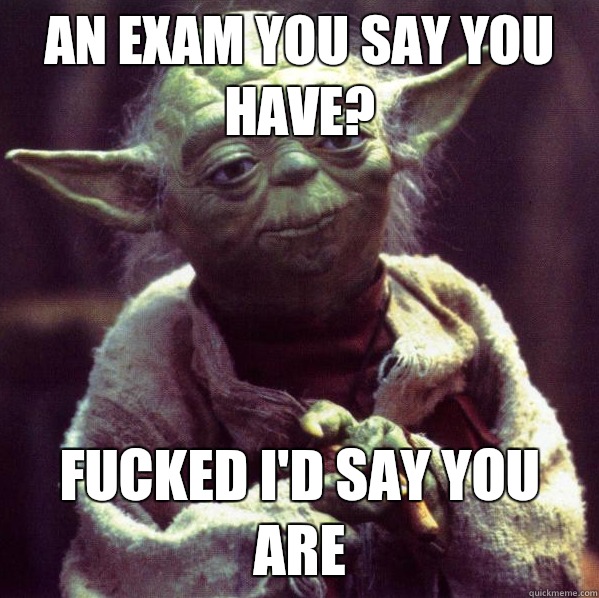 An exam you say you have? Fucked I'd say you are  Condescending Yoda