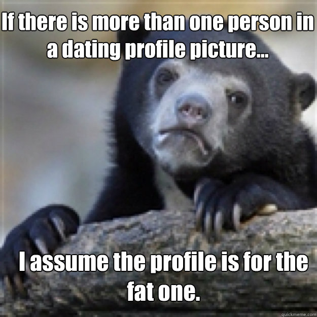If there is more than one person in a dating profile picture... I assume the profile is for the fat one.  