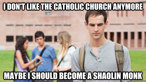 I don't like the catholic church anymore maybe I should become a shaolin monk  Soul Searching Sophomore