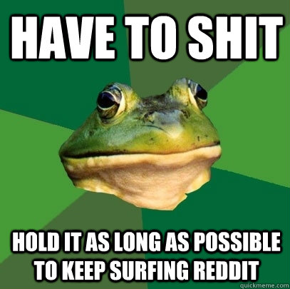 Have to shit hold it as long as possible to keep surfing reddit  Foul Bachelor Frog