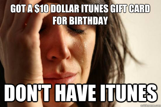 Got a $10 Dollar Itunes Gift CARD for Birthday Don't have Itunes  First World Problems
