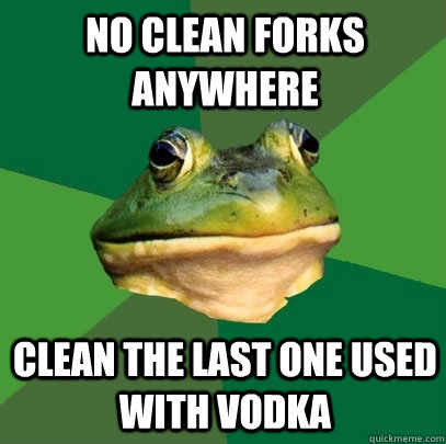 no clean forks anywhere clean the last one used with vodka  Foul Bachelor Frog