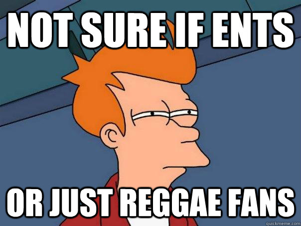 Not sure if ents Or just reggae fans  Futurama Fry