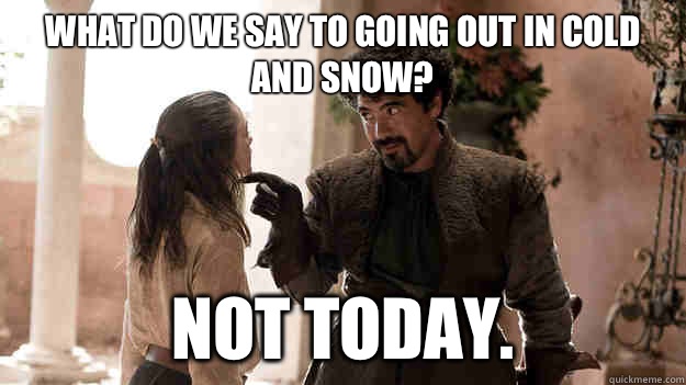 What do we say to going out in cold and snow? Not today.  Syrio Forel what do we say