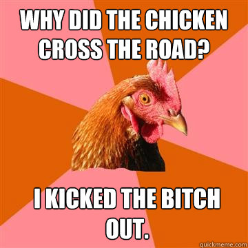 Why did the chicken cross the road? I kicked the bitch out. - Why did the chicken cross the road? I kicked the bitch out.  Anti-Joke Chicken