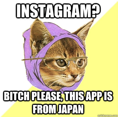 Instagram? Bitch please, this app is from Japan  Hipster Kitty