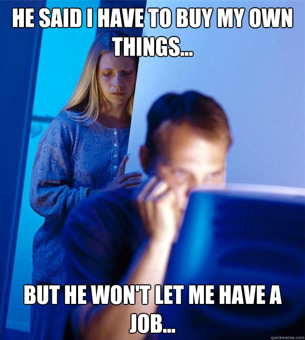 He said I have to buy my own things... But he won't let me have a job...  Redditors Wife