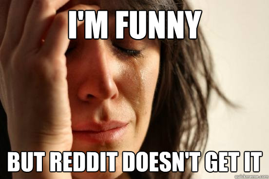 I'm funny But reddit doesn't get it  First World Problems