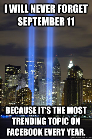 I WILL NEVER FORGET SEPTEMBER 11 BECAUSE IT'S THE MOST TRENDING TOPIC ON FACEBOOK EVERY YEAR.  SEPT 11