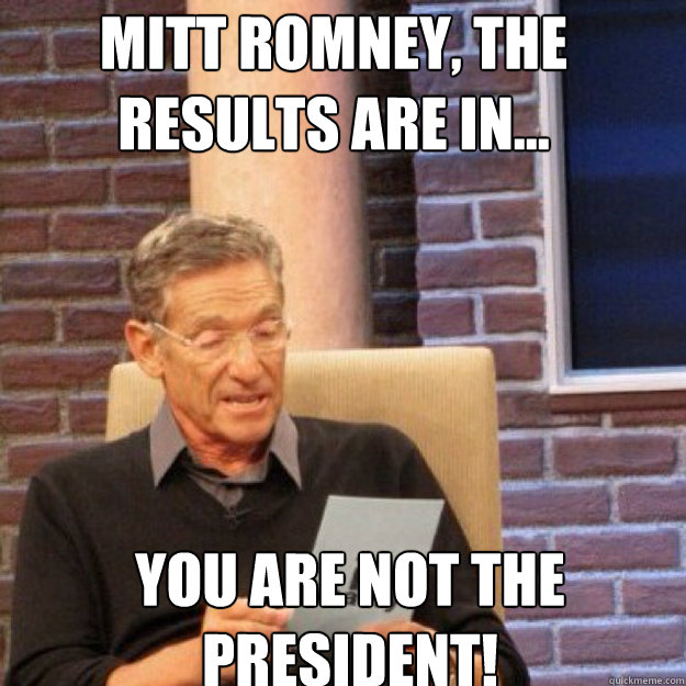 Mitt Romney, the results are in... YOU ARE NOT THE PRESIDENT!  Maury