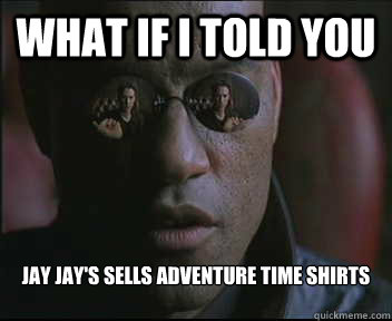 What if I told you Jay Jay's sells Adventure Time Shirts  Morpheus SC