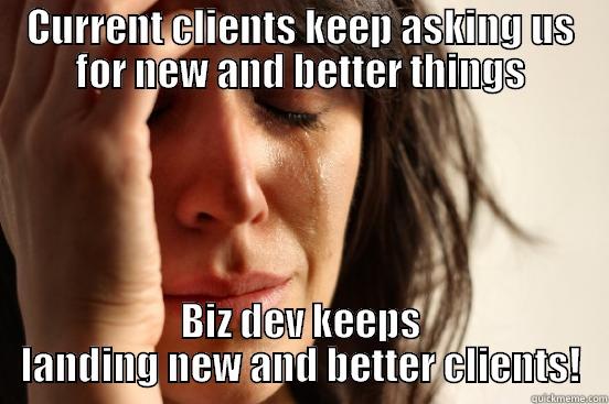 CURRENT CLIENTS KEEP ASKING US FOR NEW AND BETTER THINGS BIZ DEV KEEPS LANDING NEW AND BETTER CLIENTS! First World Problems