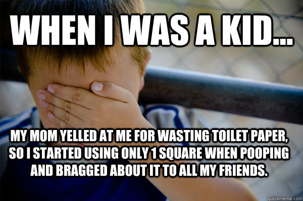 WHEN I WAS A KID... My mom yelled at me for wasting toilet paper, so I started using only 1 square when pooping and bragged about it to all my friends. - WHEN I WAS A KID... My mom yelled at me for wasting toilet paper, so I started using only 1 square when pooping and bragged about it to all my friends.  Confession kid