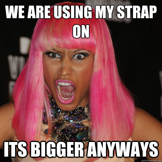 we are using my strap on its bigger anyways - we are using my strap on its bigger anyways  Nicki Minaj
