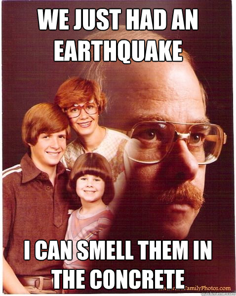we just had an earthquake i can smell them in the concrete  Vengeance Dad