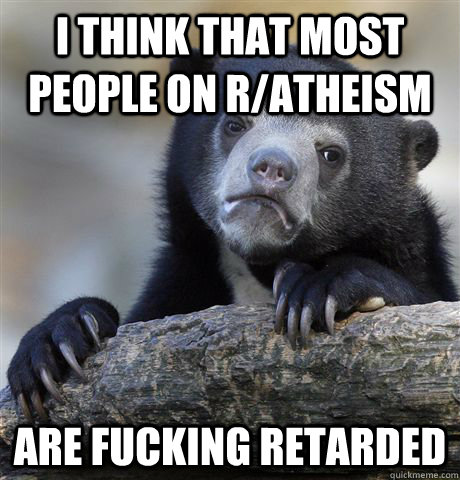 i think that most people on r/atheism are fucking retarded - i think that most people on r/atheism are fucking retarded  Confession Bear