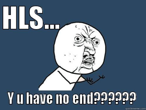HLS...                  Y U HAVE NO END?????? Y U No