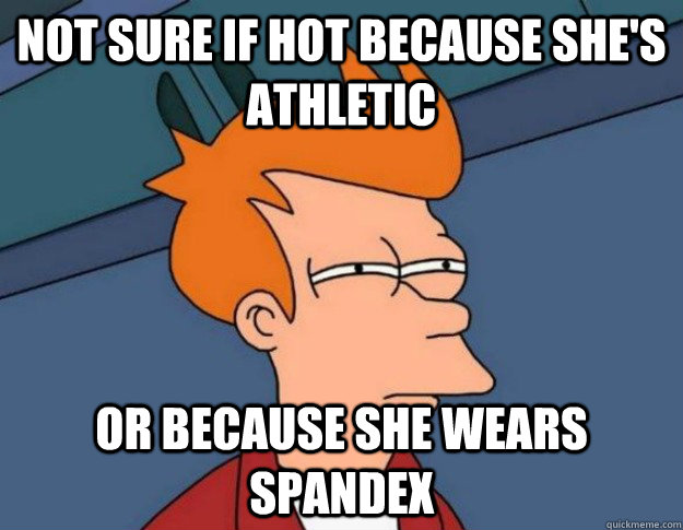 Not sure if hot because she's athletic Or because she wears spandex  NOT SURE IF IM HUNGRY or JUST BORED