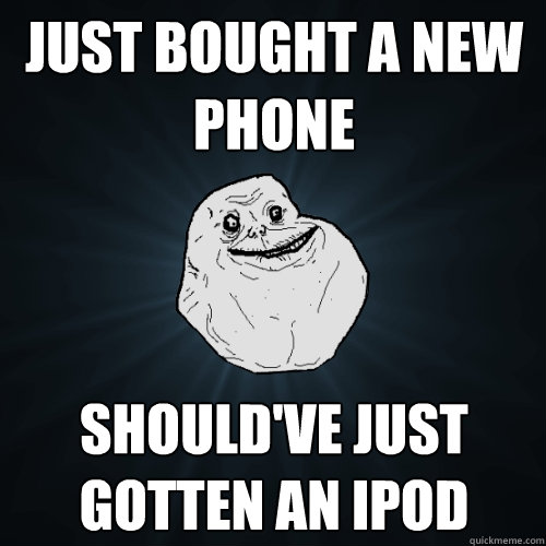 just bought a new phone should've just gotten an ipod  Forever Alone