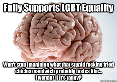 Fully Supports LGBT Equality Won't stop imagining what that stupid fucking fried chicken sandwich probably tastes like...                          I wonder if it's tangy?    Scumbag Brain