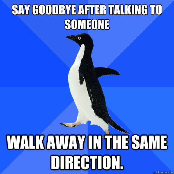 Say goodbye after talking to someone Walk away in the same direction.  Socially Awkward Penguin