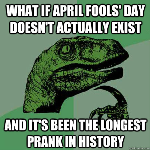 what if april fools' day doesn't actually exist and it's been the longest prank in history - what if april fools' day doesn't actually exist and it's been the longest prank in history  Philosoraptor