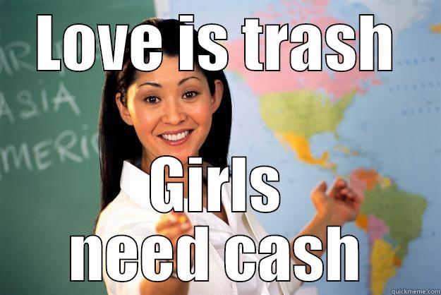 LOVE IS TRASH GIRLS NEED CASH Unhelpful High School Teacher