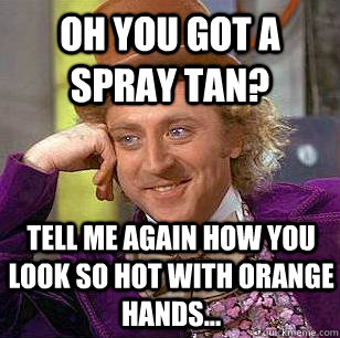 Oh you got a spray tan? tell me again how you look so hot with orange hands... - Oh you got a spray tan? tell me again how you look so hot with orange hands...  Condescending Wonka