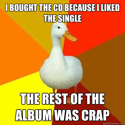 I bought the CD because I liked the single The rest of the album was crap  Tech Impaired Duck