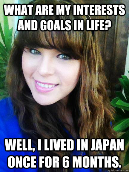What are my interests and goals in life? Well, I lived in Japan once for 6 months. - What are my interests and goals in life? Well, I lived in Japan once for 6 months.  Uninteresting Bragging Chick