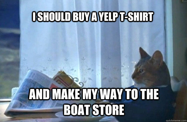 I should buy a yelp t-shirt And make my way to the boat store  Sophisticated Cat