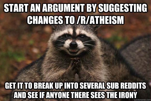 start an argument by suggesting changes to /r/atheism  get it to break up into several sub reddits and see if anyone there sees the irony - start an argument by suggesting changes to /r/atheism  get it to break up into several sub reddits and see if anyone there sees the irony  Evil Plotting Raccoon