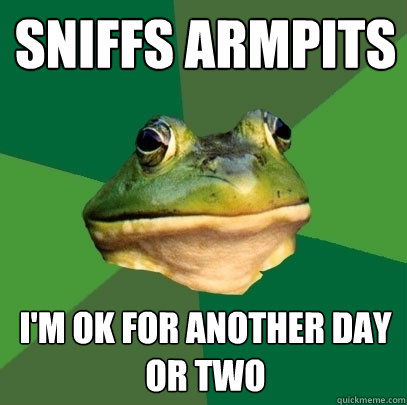 sniffs armpits i'm ok for another day or two  Foul Bachelor Frog