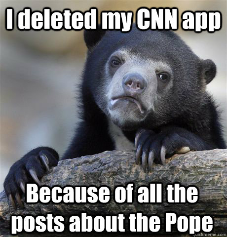 I deleted my CNN app Because of all the posts about the Pope - I deleted my CNN app Because of all the posts about the Pope  Confession Bear