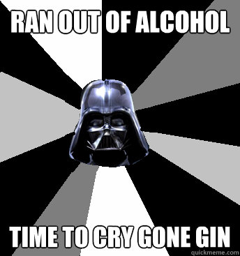 Ran out of alcohol Time to cry gone gin  