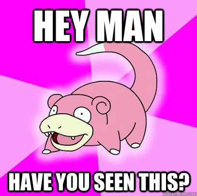Hey man have you seen this?  Slowpoke