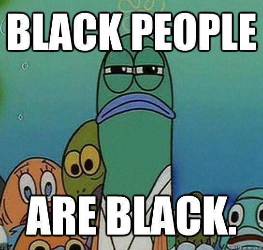 BLACK PEOPLE ARE BLACK.  Serious fish SpongeBob