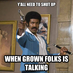 Y'all need to shut up When grown folks is talking - Y'all need to shut up When grown folks is talking  Black Dynamite