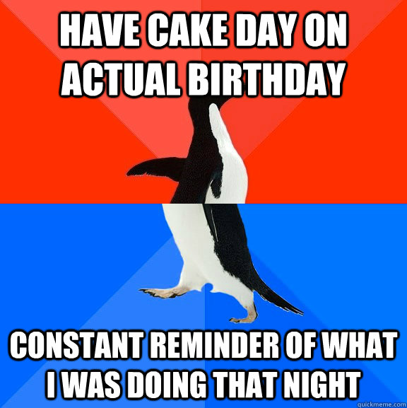 Have cake day on actual birthday Constant reminder of what I was doing that night  Socially Awesome Awkward Penguin