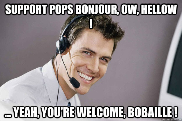 Support pops bonjour, ow, hellow ! ... yeah, you're welcome, bobaille ! - Support pops bonjour, ow, hellow ! ... yeah, you're welcome, bobaille !  condescending tech support