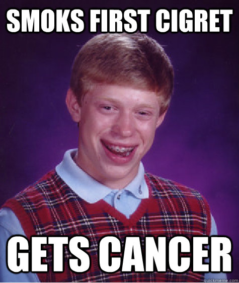 smoks first cigret gets cancer  Unlucky Brian