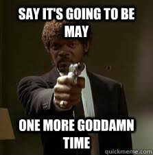 Say it's going to be may One more goddamn time  Pulp Fiction meme