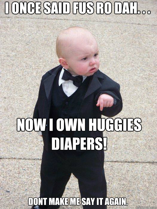 I ONCE SAID FUS RO DAH. . . NOW I OWN HUGGIES DIAPERS! DONT MAKE ME SAY IT AGAIN.  Baby Godfather