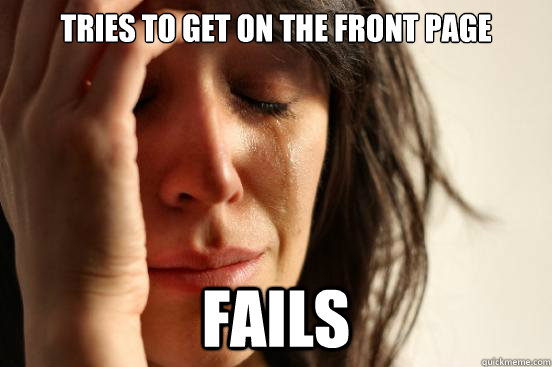 tries to get on the front page fails  First World Problems