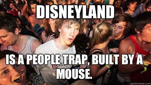 Disneyland Is a people trap, built by a mouse.  Sudden Clarity Clarence