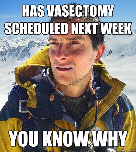 has vasectomy scheduled next week you know why - has vasectomy scheduled next week you know why  Bear Grylls