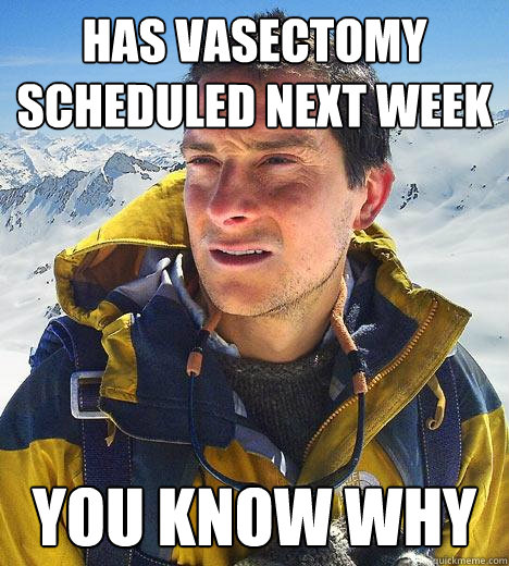 has vasectomy scheduled next week you know why  Bear Grylls