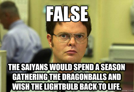 False The Saiyans would spend a season gathering the dragonballs and wish the lightbulb back to life. - False The Saiyans would spend a season gathering the dragonballs and wish the lightbulb back to life.  Dwight K. Schrute