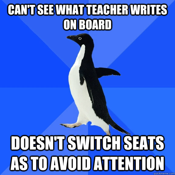 can't see what teacher writes on board doesn't switch seats as to avoid attention  Socially Awkward Penguin